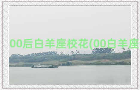 00后白羊座校花(00白羊座今年多大)