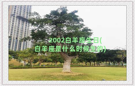 2002白羊座生日(白羊座是什么时候生的)