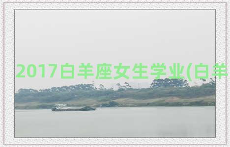 2017白羊座女生学业(白羊座女性格)