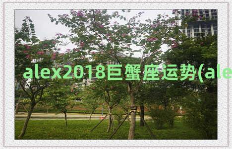 alex2018巨蟹座运势(alex2018双鱼座)