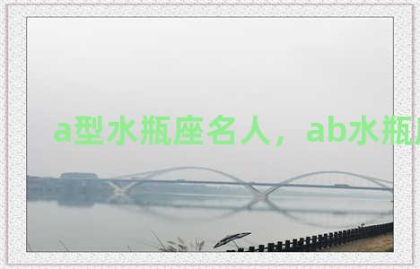 a型水瓶座名人，ab水瓶座名人