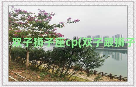 双子狮子座cp(双子跟狮子座配么)