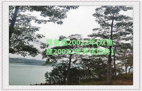 双鱼座20022年(双鱼座20022年考试运势)