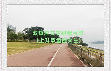 双鱼座女生跟我互怼(上升双鱼座女生)