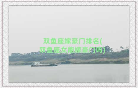 双鱼座嫁豪门排名(双鱼座女能嫁豪门吗)