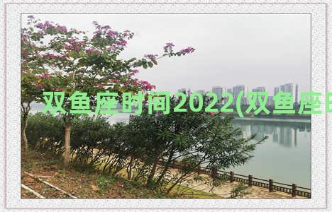 双鱼座时间2022(双鱼座时间表)