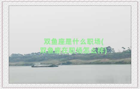 双鱼座是什么职场(双鱼座在职场怎么样)