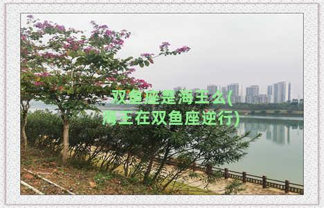 双鱼座是海王么(海王在双鱼座逆行)