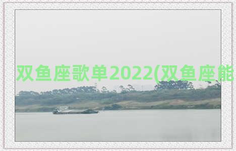 双鱼座歌单2022(双鱼座能看到鬼吗)