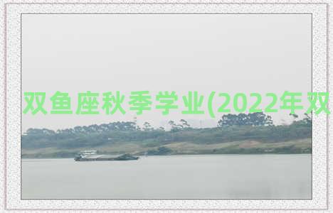 双鱼座秋季学业(2022年双鱼座学业)