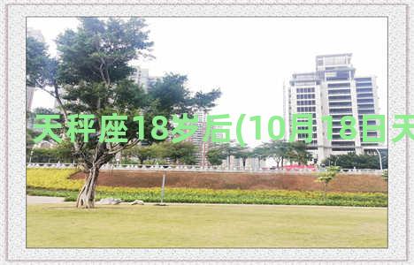 天秤座18岁后(10月18日天秤座渣吗)