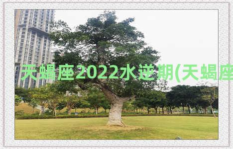 天蝎座2022水逆期(天蝎座2022水逆)