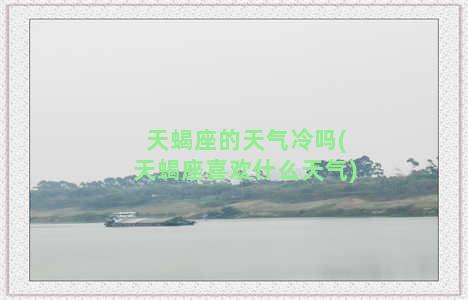 天蝎座的天气冷吗(天蝎座喜欢什么天气)