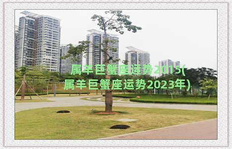 属羊巨蟹座运势2015(属羊巨蟹座运势2023年)