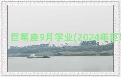 巨蟹座9月学业(2024年巨蟹座学业)