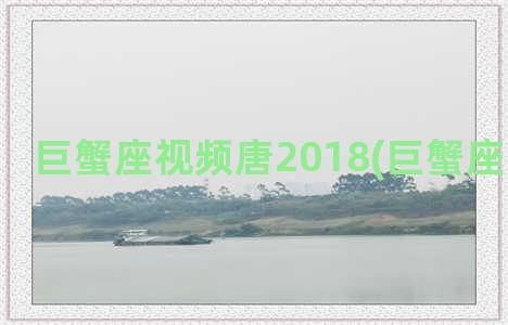 巨蟹座视频唐2018(巨蟹座男生视频)