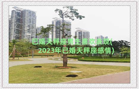 已婚天秤座男生喜欢表现(2023年已婚天秤座感情)