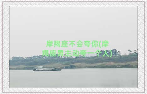 摩羯座不会夸你(摩羯座男主动夸一个人)