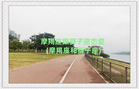 摩羯座跟狮子座恋爱(摩羯座和狮子座)