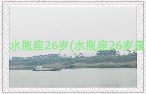 水瓶座26岁(水瓶座26岁是什么性格)