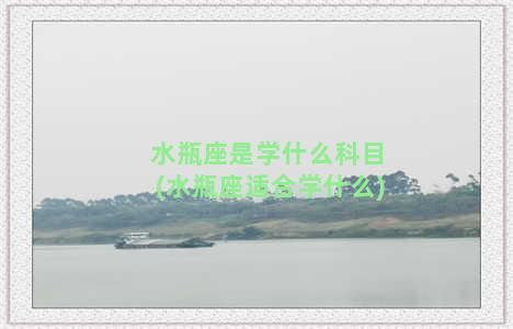 水瓶座是学什么科目(水瓶座适合学什么)