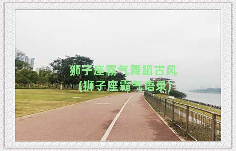 狮子座霸气舞蹈古风(狮子座霸气语录)