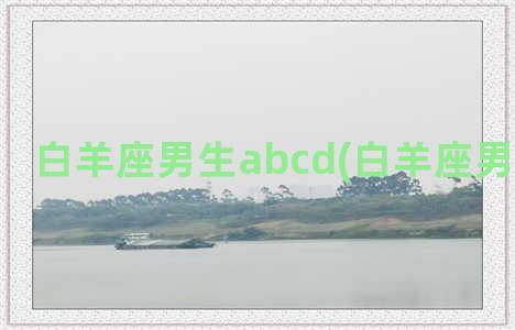 白羊座男生abcd(白羊座男生的性格)