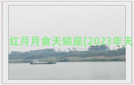 红月月食天蝎座(2023年天蝎座月食)