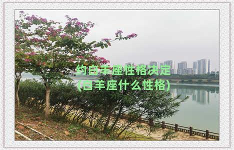 约白羊座性格决定(白羊座什么性格)