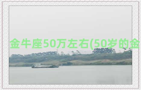 金牛座50万左右(50岁的金牛座男人)